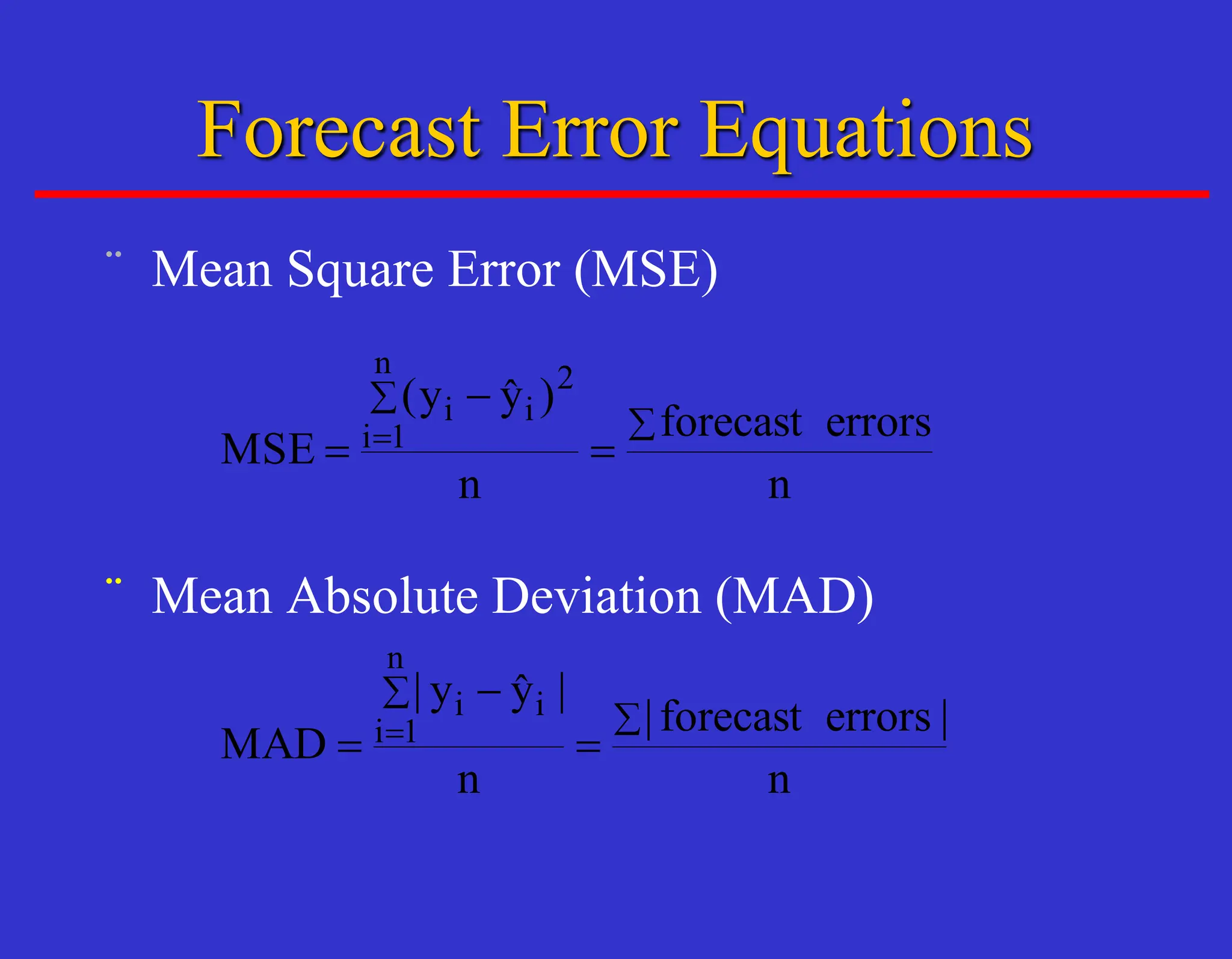 ¨ Mean Square Error (MSE)
¨ Mean Absolute Deviation (MAD)
Forecast Error Equations
n
errors
forecast
n
)
ŷ
y
(
MSE
n
i
i
i 

=

= 
=

n
|
errors
forecast
|
n
|
ŷ
y
|
MAD
n
i
i
i 

=

= 
=
 