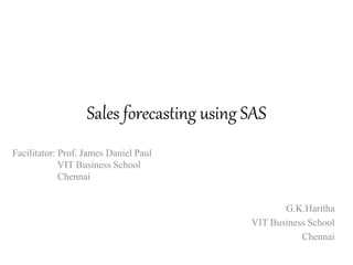 Sales forecasting using SAS
G.K.Haritha
VIT Business School
Chennai
Facilitator: Prof. James Daniel Paul
VIT Business School
Chennai
 