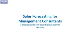 1
Sales Forecasting for
Management Consultants
A practical guide with case studies & real-life
examples
 