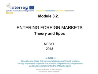 Module 3.2.
ENTERING FOREIGN MARKETS
Theory and tipps
NESsT
2018
Project co-funded by the European
Union funds (ERDF and IPA)
 