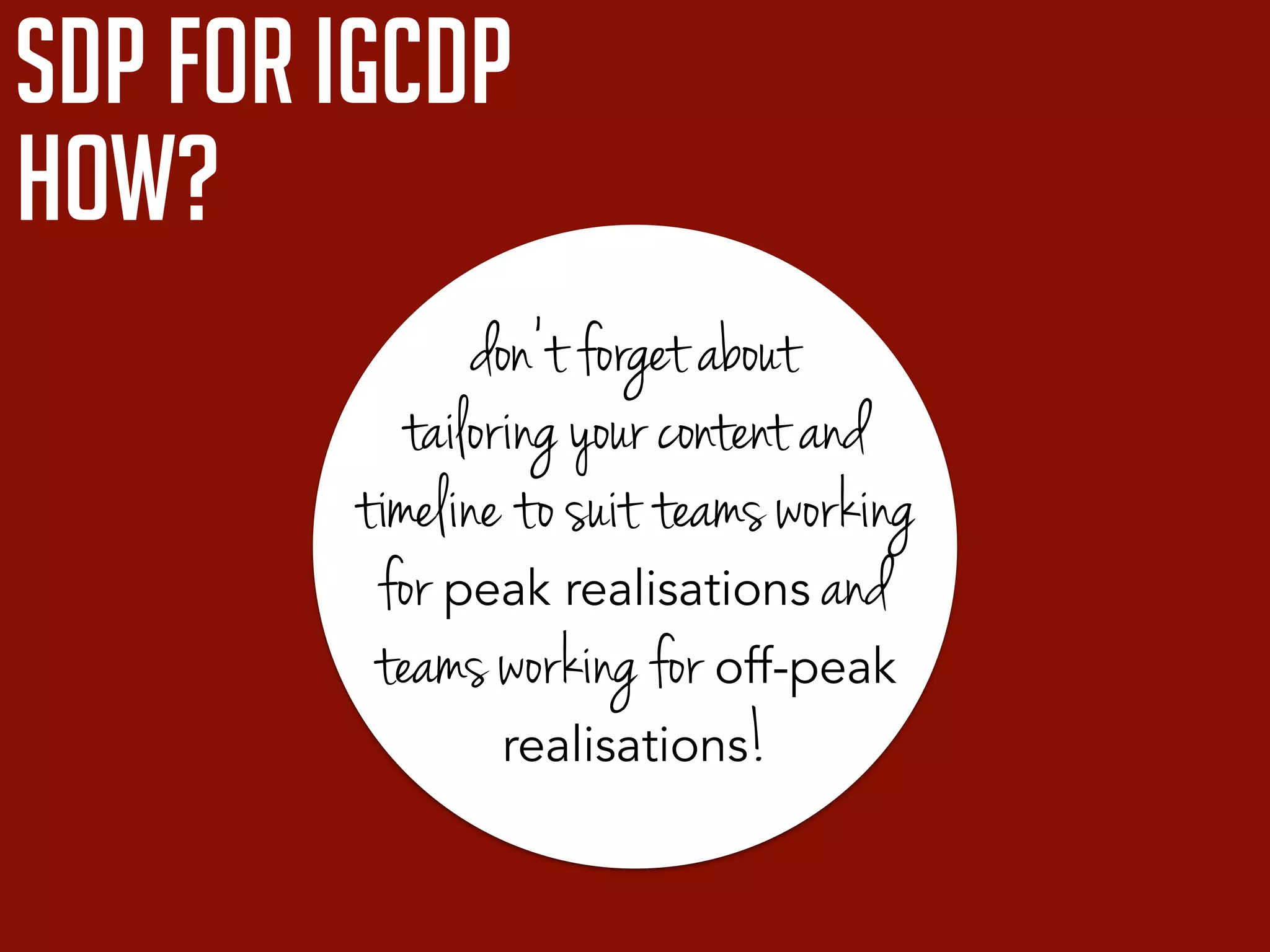 sdp for igCDP
how?
don’t forget about
tailoring your content and
timeline to suit teams working
for peak realisations and
teams working for off-peak
realisations!
 
