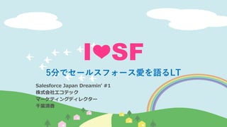 I❤SF
5分でセールスフォース愛を語るLT
Salesforce Japan Dreamin’ #1
株式会社エコテック
マーケティングディレクター
千葉清香
 
