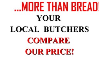 … MORE THAN BREAD! YOUR  LOCAL  BUTCHERS COMPARE  OUR PRICE! 