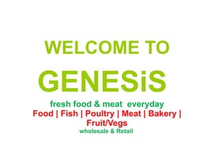 WELCOME TO   GENESiS   fresh food & meat  everyday Food | Fish | Poultry | Meat | Bakery | Fruit/Vegs wholesale & Retail  
