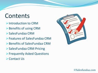 Contents
Introduction to CRM
Benefits of using CRM
SalesFundaa CRM
Features of SalesFundaa CRM
Benefits of SalesFundaa CRM
SalesFundaa CRM Pricing
Frequently Asked Questions
Contact Us
©Salesfundaa.com
 