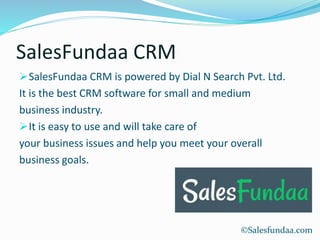 SalesFundaa CRM
SalesFundaa CRM is powered by Dial N Search Pvt. Ltd.
It is the best CRM software for small and medium
business industry.
It is easy to use and will take care of
your business issues and help you meet your overall
business goals.
©Salesfundaa.com
 