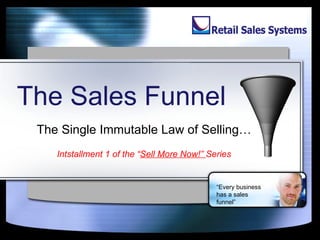 The Sales Funnel The Single Immutable Law of Selling… Intstallment 1 of the “ Sell More Now!”  Series “ Every business has a sales funnel” 