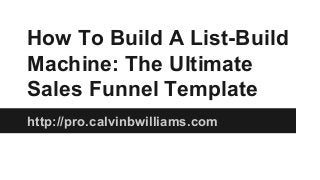 How To Build A List-Build
Machine: The Ultimate
Sales Funnel Template
http://pro.calvinbwilliams.com

 