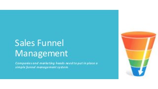 Sales Funnel
Management
Companies and marketing heads need to put in place a
simple funnel management system.
 