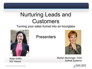 Nurturing Leads and
Customers
Turning your sales funnel into an hourglass
Presenters
Katie Griffin,
KG Visions
Marilyn Benninger, CGA
Softrak Systems
Nurturing Leads and Customers
 