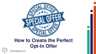 contentsparks.com
How to Create the Perfect
Opt-In Offer
 