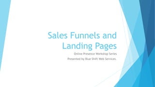 Sales Funnels and
Landing Pages
Online Presence Workshop Series
Presented by Blue Shift Web Services.
 