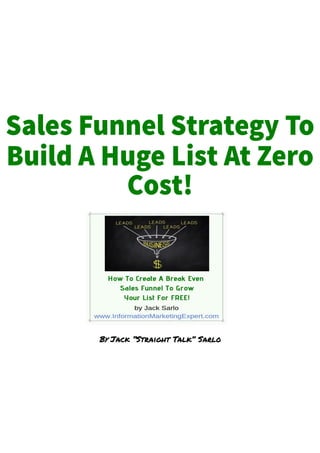 Sales Funnel Strategy To
Build A Huge List At Zero
Cost!
By Jack “Straight Talk” Sarlo
 
