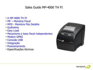Sales Guide MP-4000 TH FI


•   A MP-4000 TH FI
•   MF – Memória Fiscal
•   MFD - Memória Fita Detalhe
•   Guilhotina
•   Easy Load
•   Mecanismo e base fiscal independentes
•   Modem GPRS
•   Conexão USB
•   Integração
•   Posicionamento
•   Especificações técnicas
 