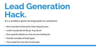 Lead Generation
Hack.
• Hire Lead Gen Contractors from Upwork.com
• Leads usually $0.06-$0.50 Avg. $0.20
• Give specific d...