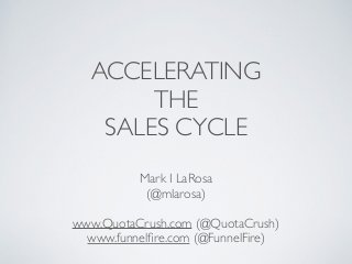 ACCELERATING 
THE 
SALES CYCLE 
Mark I LaRosa 
(@mlarosa) 
! 
www.QuotaCrush.com (@QuotaCrush) 
www.funnelfire.com (@FunnelFire) 
 