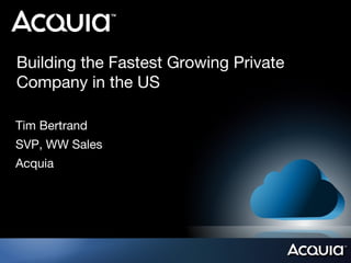 Building the Fastest Growing Private
Company in the US
Tim Bertrand
SVP, WW Sales
Acquia
 