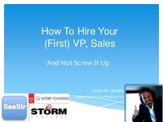 How To Hire Your
(First) VP, Sales
And Not Screw It Up

Jason M. Lemkin
Sales Hacker Conference ‘13

 