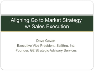 Dave Govan
Executive Vice President, Sailthru, Inc.
Founder, G2 Strategic Advisory Services
Aligning Go to Market Strategy
w/ Sales Execution
 