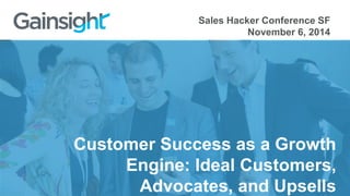 Sales Hacker Conference SF 
November 6, 2014 
Customer Success as a Growth 
Engine: Ideal Customers, 
Advocates, and Upsells 
 