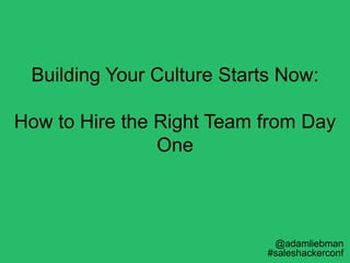 Building Your Culture Starts Now:
How to Hire the Right Team from Day
One
@adamliebman
#saleshackerconf
 