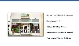 Name: Lee’s Florist & Nursery
Employees: 1-4
DMA: SF Bay Area
Revenue: Less than $500K
Category: Florist & Gifts

 