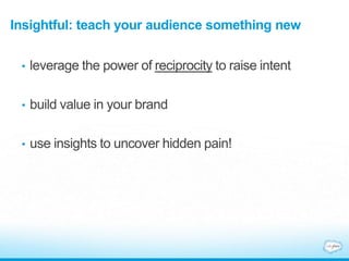 Insightful: teach your audience something new
• leverage the power of reciprocity to raise intent
• build value in your brand
• use insights to uncover hidden pain!
 