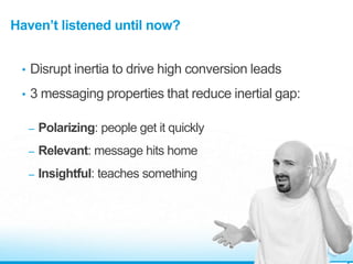 Haven’t listened until now?
• Disrupt inertia to drive high conversion leads
• 3 messaging properties that reduce inertial gap:
– Polarizing: people get it quickly
– Relevant: message hits home
– Insightful: teaches something
 
