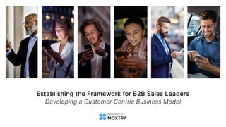 POWERED BY
Establishing the Framework for B2B Sales Leaders
Developing a Customer Centric Business Model
 
