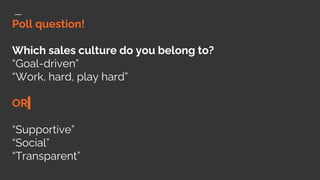 Poll question!
Which sales culture do you belong to?
“Goal-driven”
“Work, hard, play hard”
OR
“Supportive”
“Social”
“Transparent”
 
