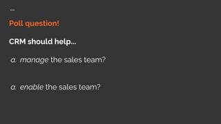 Poll question!
CRM should help...
a. manage the sales team?
a. enable the sales team?
 