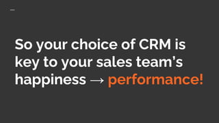 So your choice of CRM is
key to your sales team’s
happiness → performance!
 