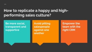 How to replicate a happy and high-
performing sales culture?
Empower the
team with the
right CRM
Be more social,
transparent and
supportive
Avoid pitting
salespeople
against one
another
 