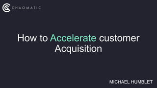 MICHAEL HUMBLET
How to Accelerate customer
Acquisition
 