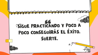 SIGUE PRACTICANDO Y POCO A
POCO CONSEGUIRÁS EL ÉXITO.
SUERTE.
 