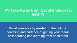 #1 Take-Away from David’s Success:
MODEL
Boost win-rates by modeling the culture,
coaching and cadence of getting your tea...
