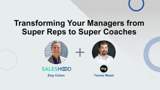 © 2021 Saleshood and DSG. All Rights Reserved |
Transforming Your Managers from
Super Reps to Super Coaches
Elay Cohen Tanner Mezel
 