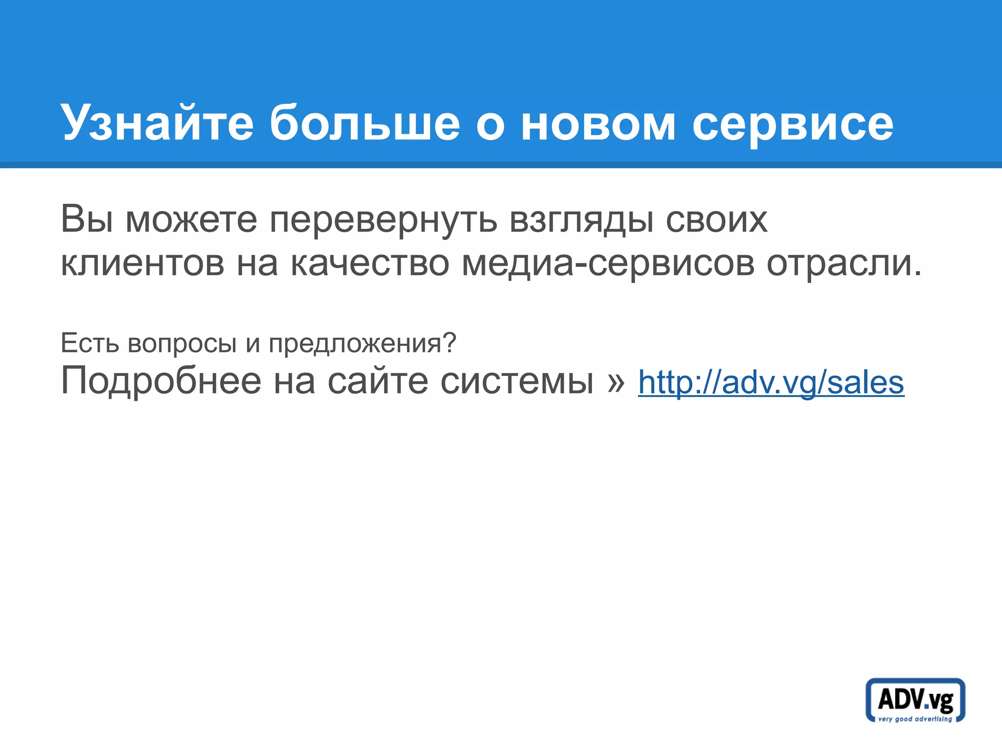 Узнайте больше о новом сервисе Вы можете перевернуть взгляды своих клиентов на качество медиа-сервисов отрасли. Есть вопросы и предложения? Подробнее на сайте системы »   http:// adv.vg / sales 