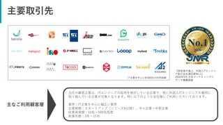 主要取引先
『経営者が選ぶ、外国人ITエンジニ
ア紹介会社満足度No.1』
2020年5月 日本マーケティングリ
サーチ機構調査
主なご利用顧客層
当社の顧客企業は、ITエンジニアの採用を検討している企業で、特に外国人ITエンジニアの雇用に
取り組んでいる企業が対象となります。特に以下のような会社様にご利用いただいております。
業界：IT企業を中心に幅広い業界
企業規模：スタートアップ（シリーズA以降）、中小企業～中堅企業
従業員規模：10名～500名程度
創業年数：3年～15年
IT企業を中心に約300社の利用実績
 