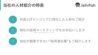 当社の人材紹介の特長
１ 外国人ITエンジニアに特化した人材のご紹介
２
他社が提案できない“採用潜在層”もご紹介します３
御社の採用マーケティングをお手伝いします
（ダイレクトリクルーティング）
 