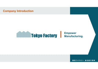 東 京 フ ァ ク ト リ ー 会 社 紹 介 資 料
Company Introduction
Empower
Manufacturing.
 