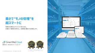 ©︎ SmartShopping Inc. all rights reserved.
重さで“モノの管理”を
超スマートに
現場の在庫をIoTデバイスで見える化。
自動化で業務を効率化し、従業員の働き方を改善します。
N=1000 実施対象：全国の男女 調査提供：日本トレンドリ
サーチ 調査方法：インターネット調査 調査概要：2022年4
月 サイトのイメージ調査
©︎ SmartShopping Inc. all rights reserved.
運営会社｜株式会社スマートショッピング
 