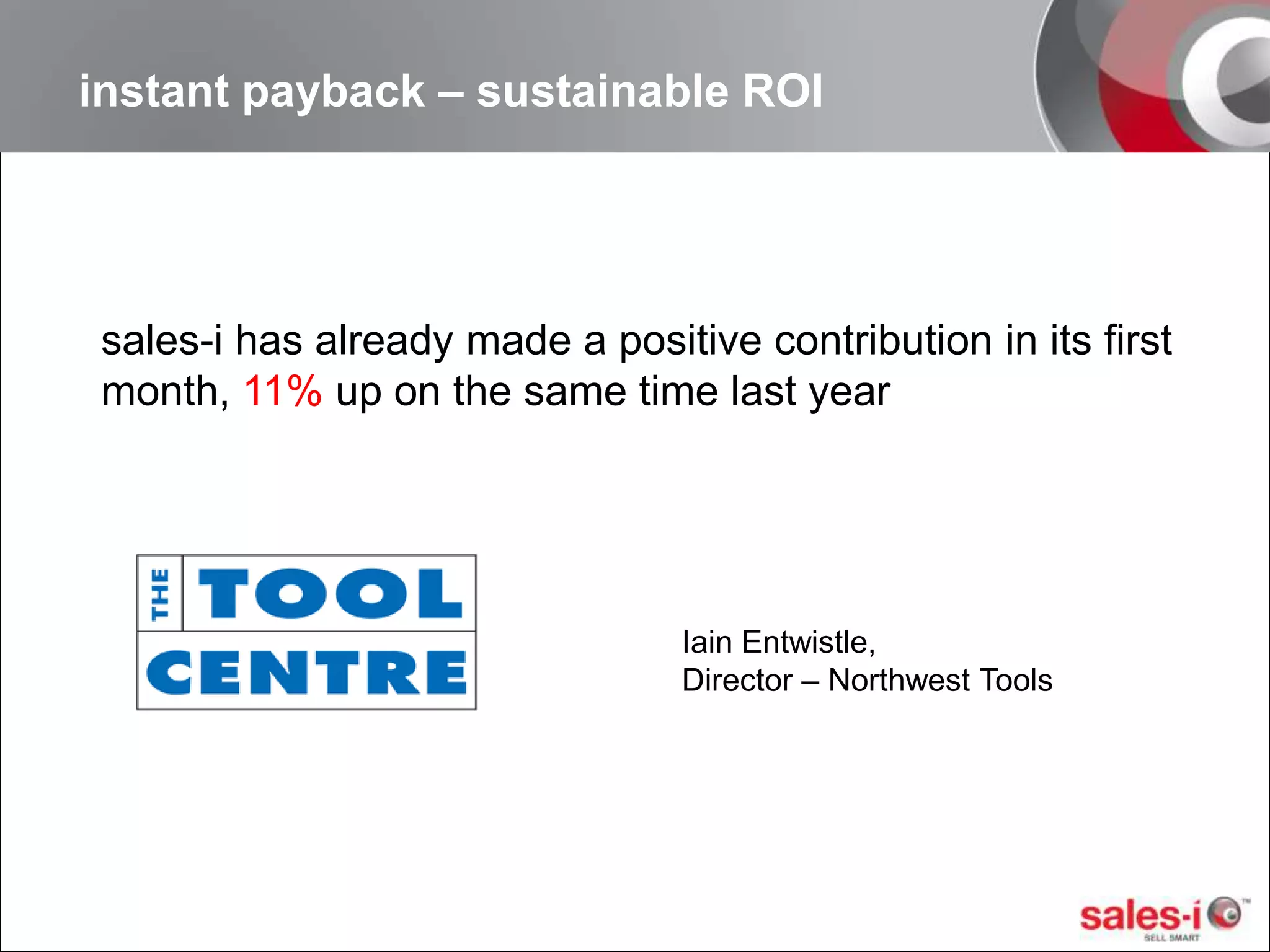 instant payback – sustainable ROIsales-i has already made a positive contribution in its first month, 11% up on the same time last year      Iain Entwistle, Director – Northwest Tools