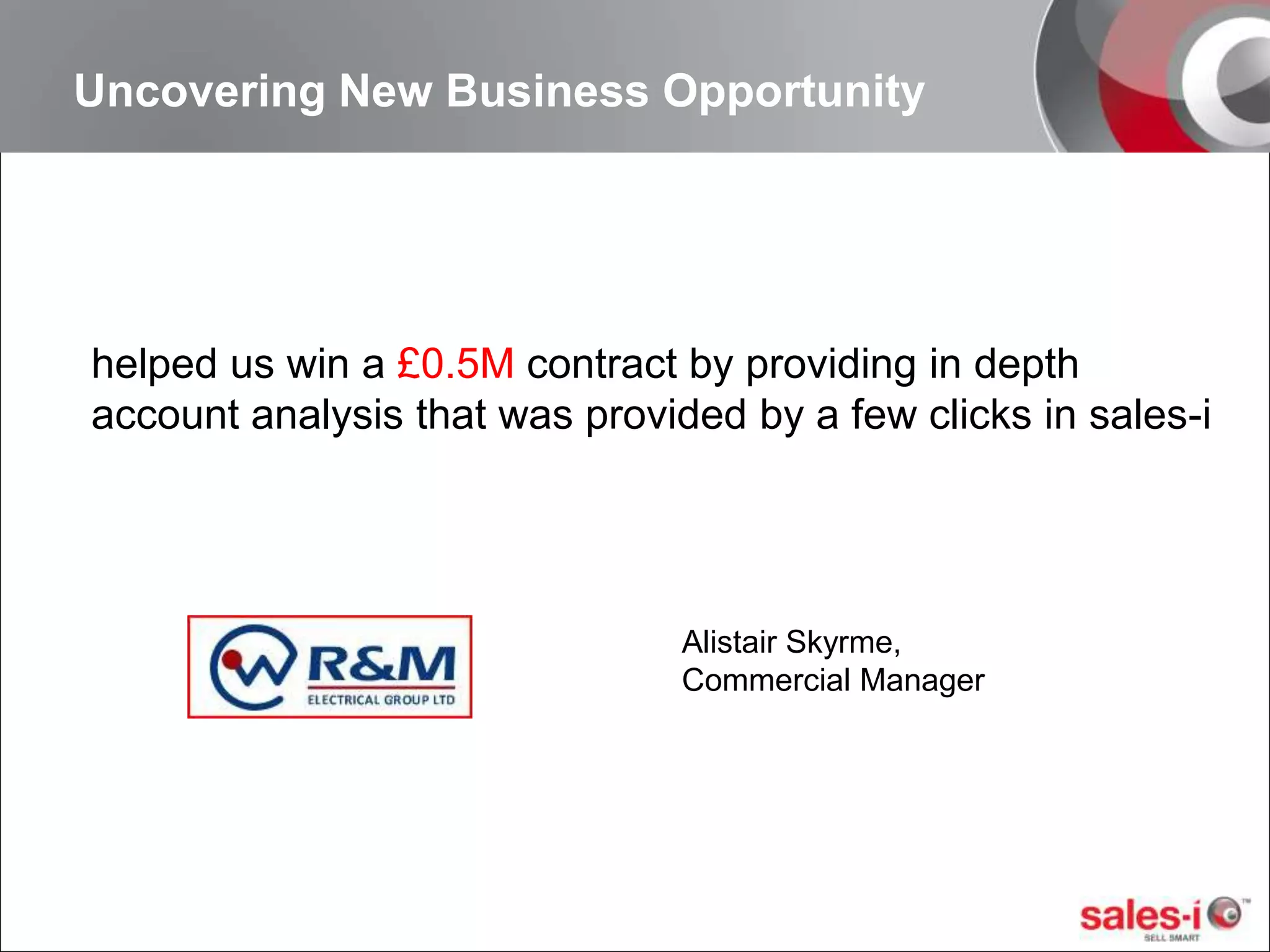 Uncovering New Business Opportunityhelped us win a £0.5M contract by providing in depth    account analysis that was provided by a few clicks in sales-iAlistair Skyrme, Commercial Manager