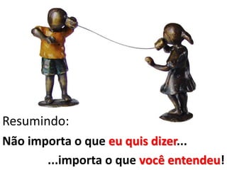 Resumindo:
Não importa o que eu quis dizer...
...importa o que você entendeu!
 