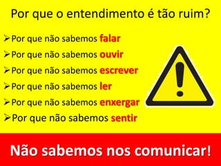 Por que o entendimento é tão ruim?
Por que não sabemos falar
Por que não sabemos ouvir
Por que não sabemos escrever
Por que não sabemos ler
Por que não sabemos enxergar
Por que não sabemos sentir
Não sabemos nos comunicar!
 