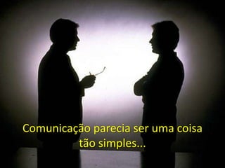 Comunicação parecia ser uma coisa
tão simples...
 