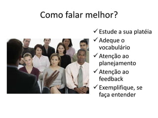 Como falar melhor?
Estude a sua platéia
Adeque o
vocabulário
Atenção ao
planejamento
Atenção ao
feedback
Exemplifique, se
faça entender
 