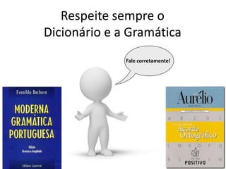 Respeite sempre o
Dicionário e a Gramática
Fale corretamente!
 