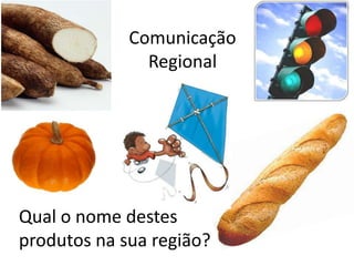 Comunicação
Regional
Qual o nome destes
produtos na sua região?
 